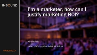 #INBOUND14 
I’m a marketer, how can I justify marketing ROI? 
Kim Walsh 
Head of Enterprise Sales, HubSpot  