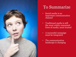To Summarize Social media is an important communication channel Traditional media is still the most widely consumed form of media, most trusted A successful campaign must be integrated The communication landscape is changing 