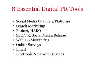 8 Essential Digital PR Tools Social Media Channels/Platforms Search Marketing Profnet, HARO SEO/PR, Social Media Release Web 2.0 Monitoring Online Surveys Email Electronic Newswire Services 