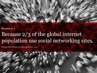 Reason # 2 Because 2/3 of the global internet  population use social networking sites. Neilson, Global Places and Networked Faces, 2009 