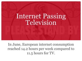 Internet Passing Television In June, European internet consumption reached 14.2 hours per week compared to 11.5 hours for TV. 