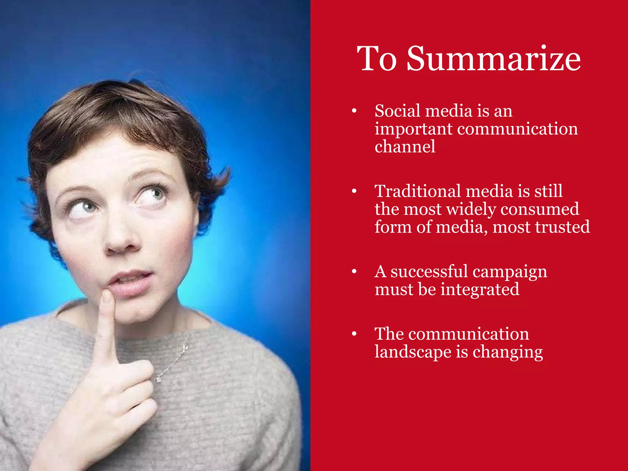 To Summarize Social media is an important communication channel Traditional media is still the most widely consumed form of media, most trusted A successful campaign must be integrated The communication landscape is changing 