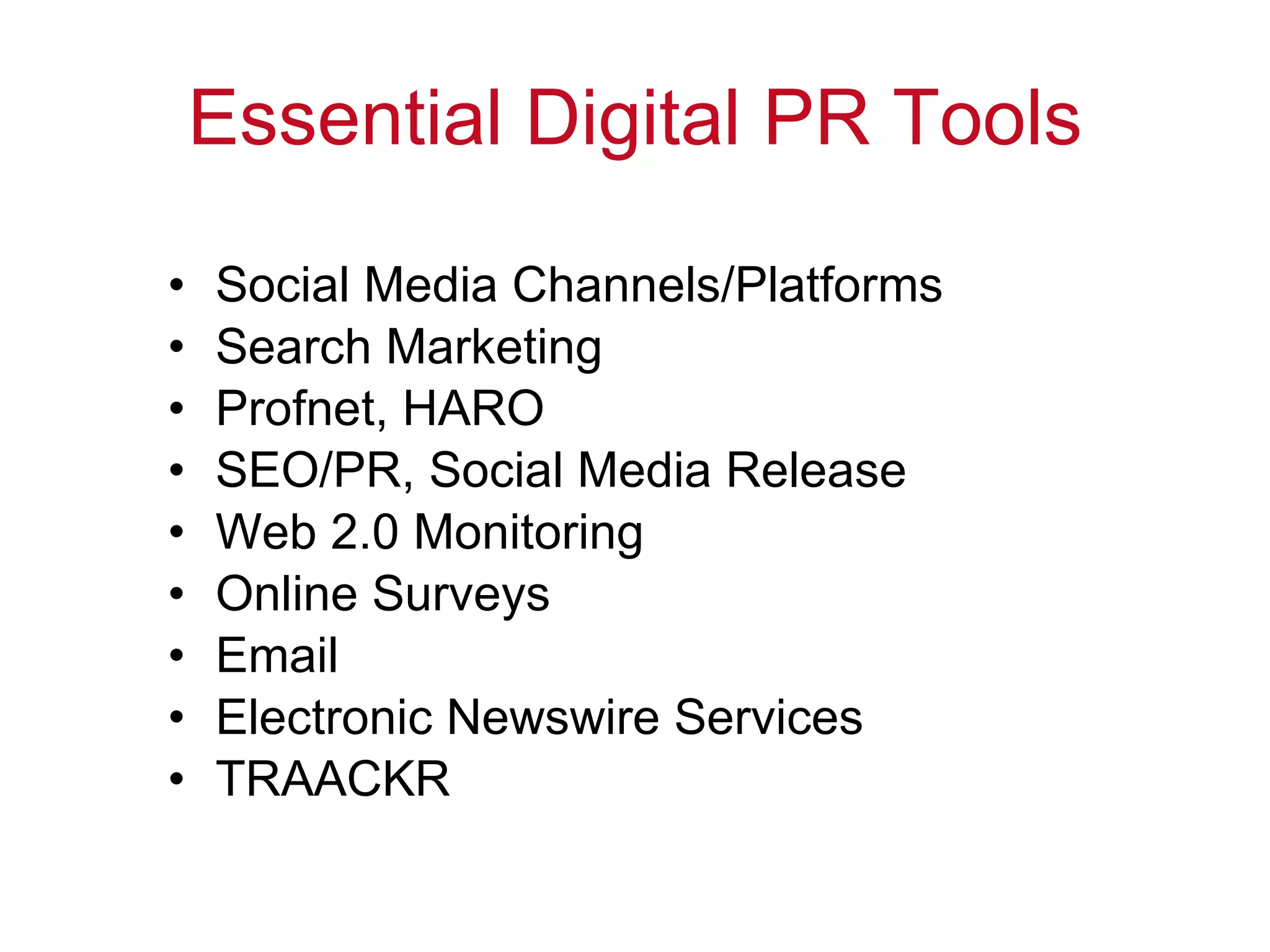 Essential Digital PR Tools Social Media Channels/Platforms Search Marketing Profnet, HARO SEO/PR, Social Media Release Web 2.0 Monitoring Online Surveys Email Electronic Newswire Services TRAACKR 