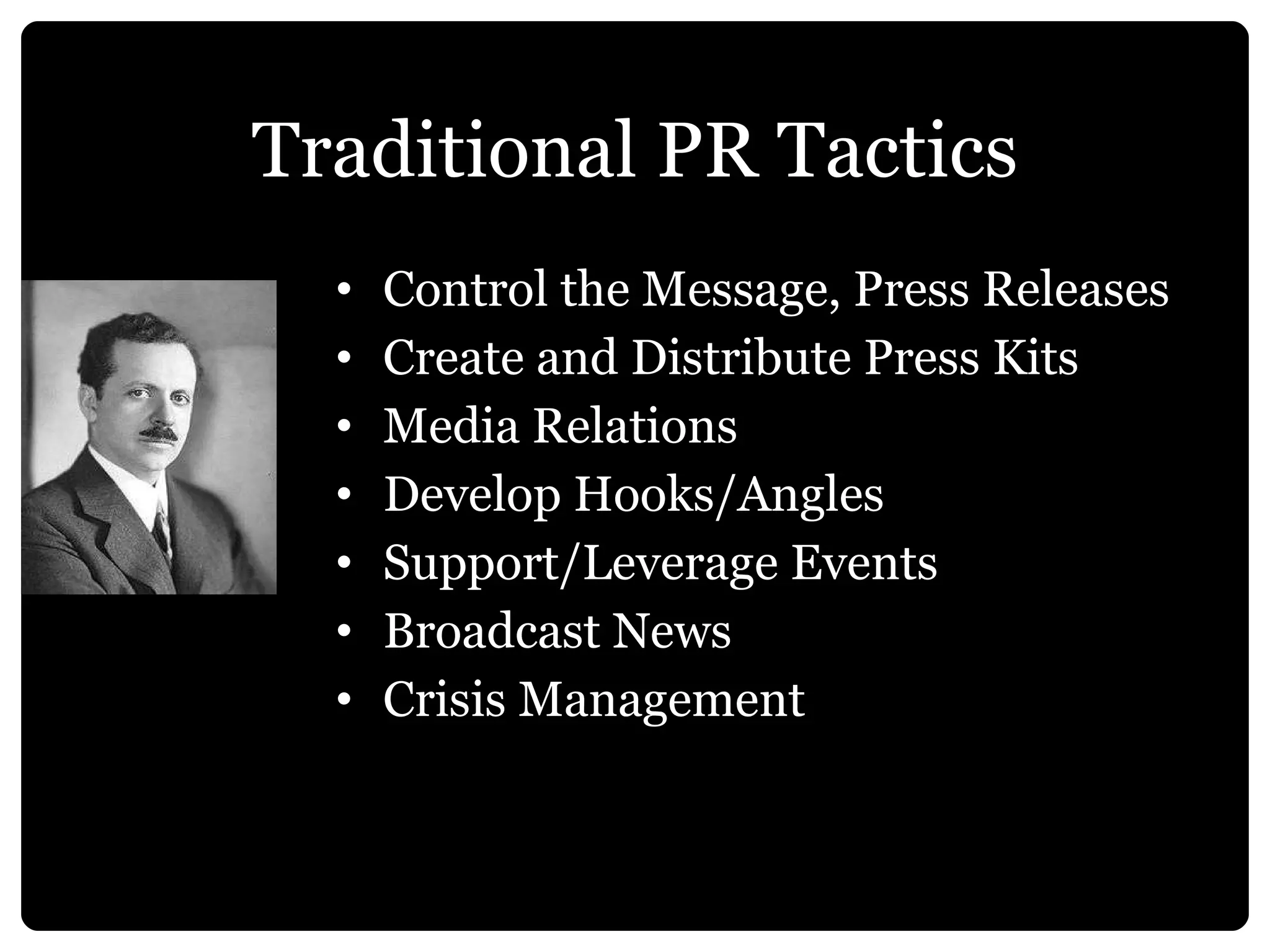 Traditional PR Tactics Control the Message, Press Releases Create and Distribute Press Kits Media Relations Develop Hooks/Angles Support/Leverage Events Broadcast News Crisis Management 