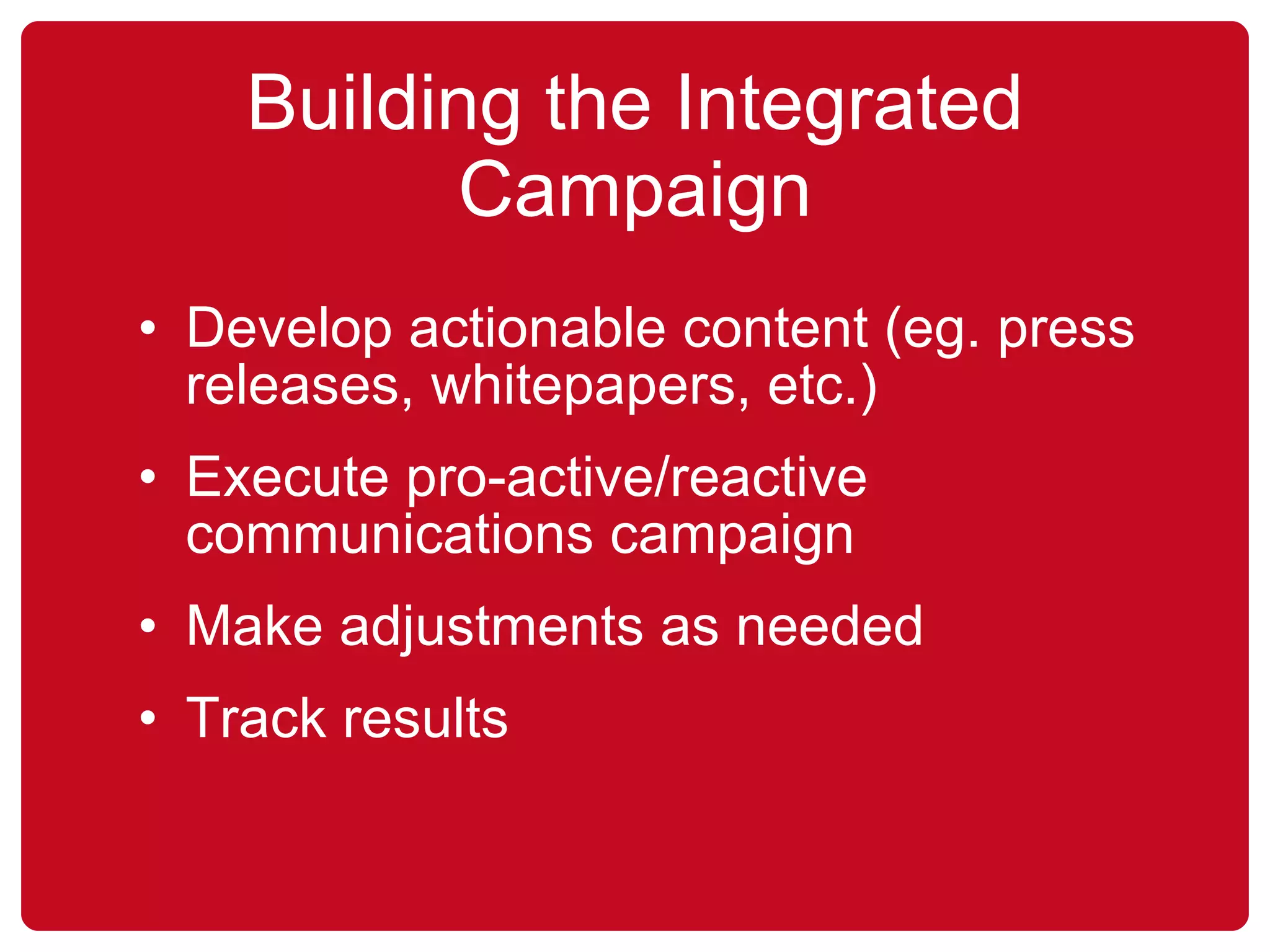 Building the Integrated Campaign Develop actionable content (eg. press releases, whitepapers, etc.) Execute pro-active/reactive communications campaign Make adjustments as needed Track results   