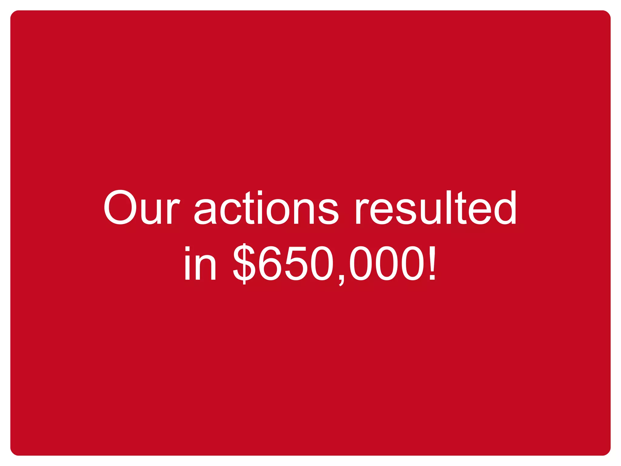 Our actions resulted in $650,000! 