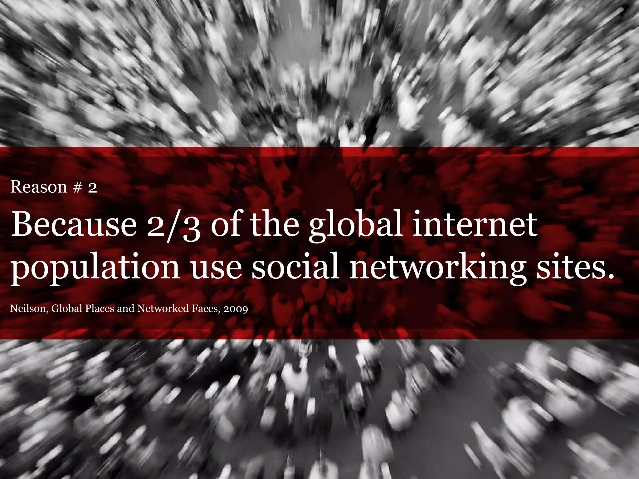 Reason # 2 Because 2/3 of the global internet  population use social networking sites. Neilson, Global Places and Networked Faces, 2009 