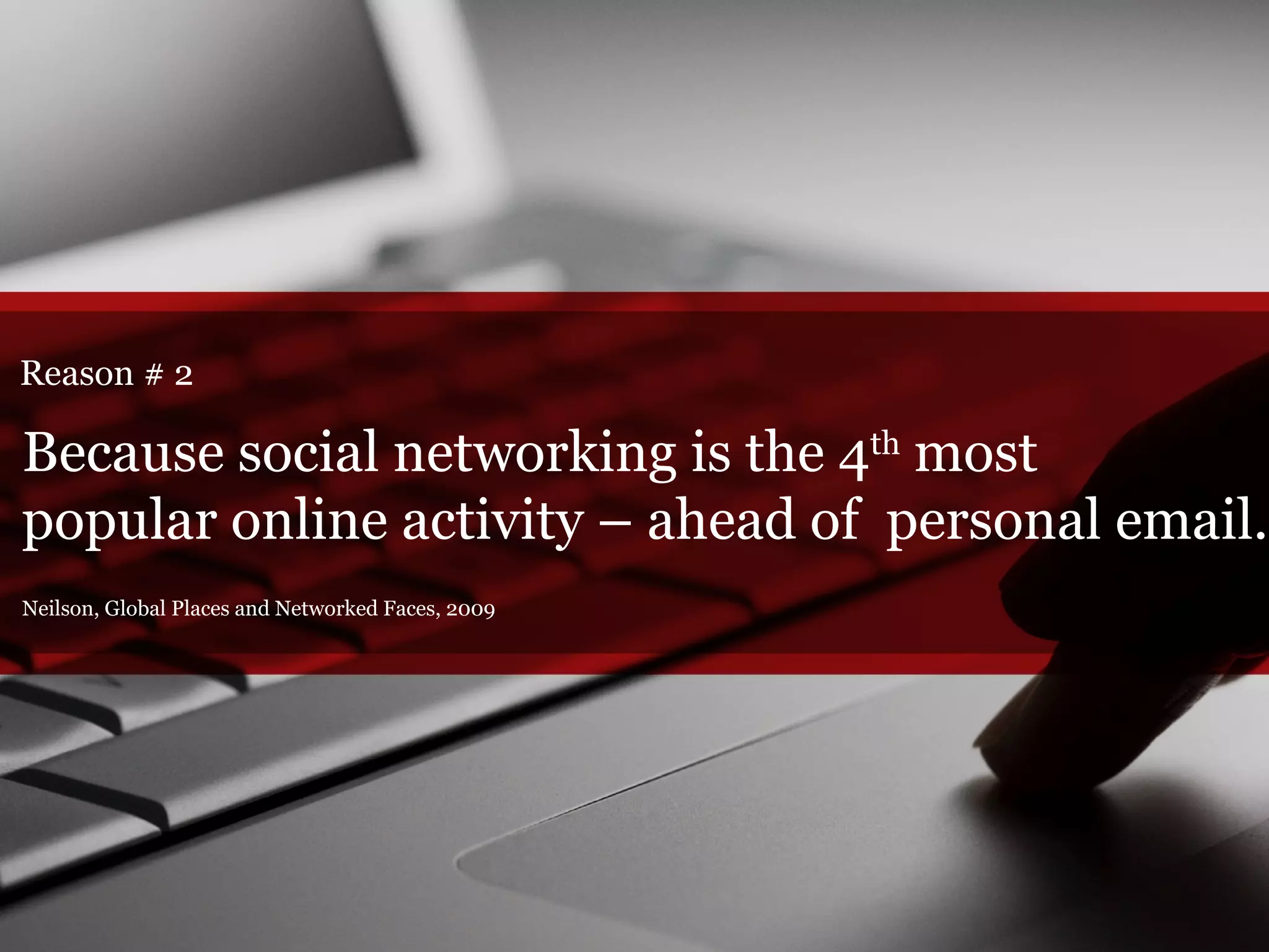 Reason # 2 Neilson, Global Places and Networked Faces, 2009 Because social networking is the 4 th  most  popular online activity – ahead of  personal email. 