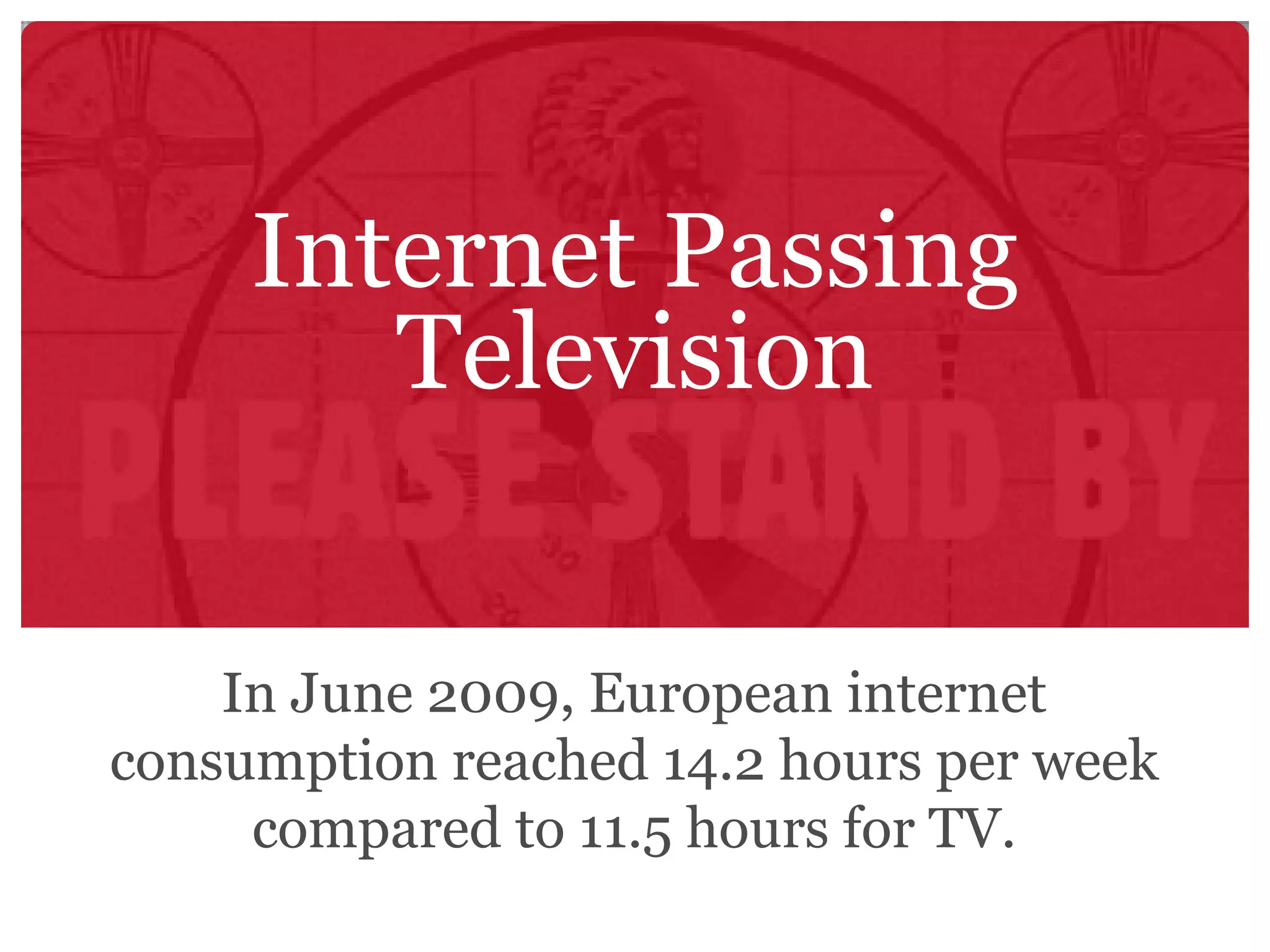 Internet Passing Television In June 2009, European internet consumption reached 14.2 hours per week compared to 11.5 hours for TV. 