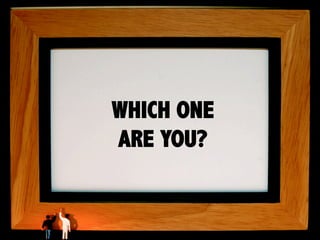 WHICH ONE
ARE YOU?
 