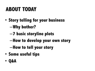 ABOUT TODAY
•  Story telling for your business
– Why bother?
– 7 basic storyline plots
– How to develop your own story
– How to tell your story
•  Some useful tips
•  Q&A
 