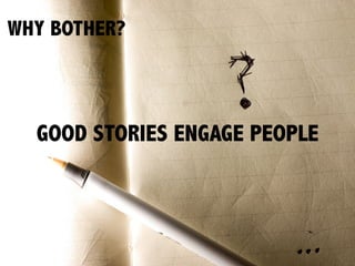 WHY BOTHER?
GOOD STORIES ENGAGE PEOPLE
 