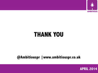 APRIL 2014
THANK YOU
@Ambitiouspr |www.ambitiouspr.co.uk
 