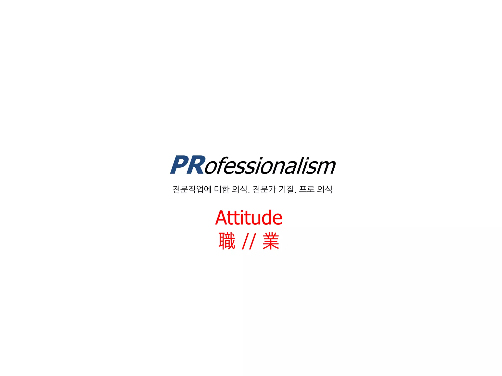 PRofessionalism
젂문직업에 대핚 의식. 젂문가 기질. 프로 의식


      Attitude
      職 // 業
 