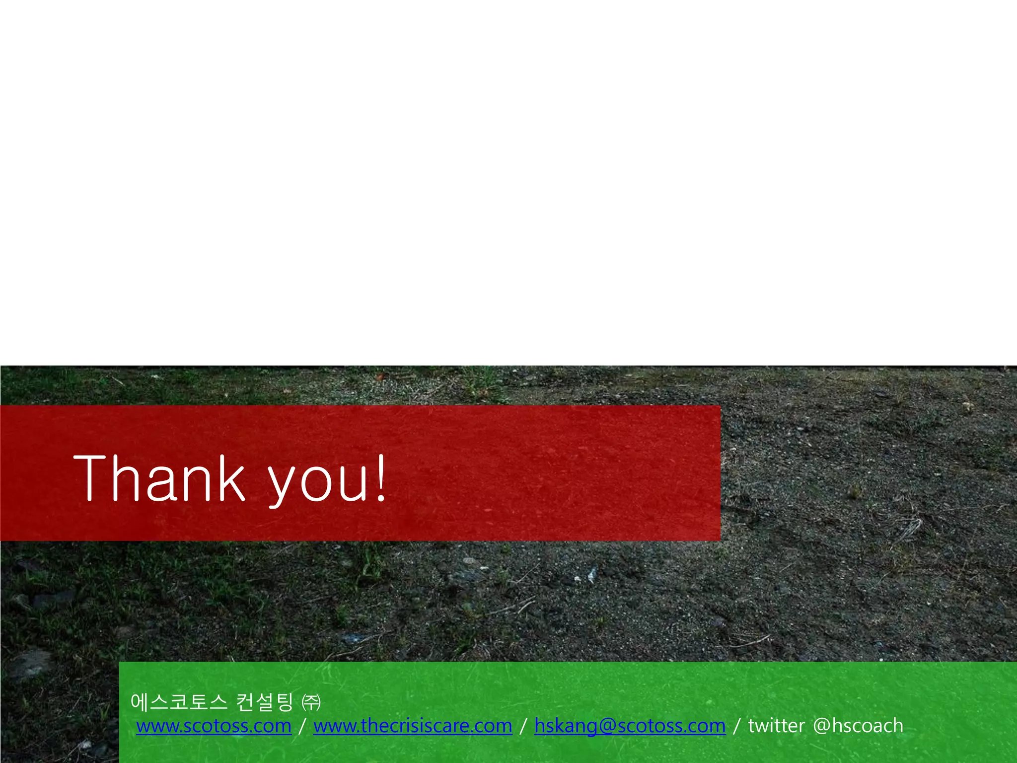 Thank you!


 에스코토스 컨설팅 ㈜
 www.scotoss.com / www.thecrisiscare.com / hskang@scotoss.com / twitter @hscoach
 