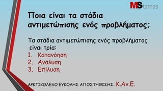 Πμηα είκαη ηα ζηάδηα
ακηημεηώπηζεξ εκόξ πνμβιήμαημξ;
Σα ζηάδηα ακηημεηώπηζεξ εκόξ πνμβιήμαημξ
 είκαη ηνία:
1. Καηακόεζε
2. Ακάιοζε
3. Γπίιοζε

ΑΡΚΣΙΚΟΛΓΞΟ EΤΚΟΛΗ΢ AΠΟ΢ΣΗΘΙ΢Η΢: Κ.Αv.Γ.
 