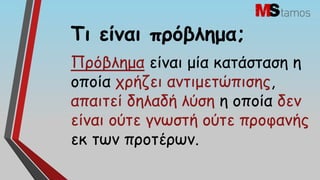 Τη είκαη πνόβιεμα;
Πνόβιεμα είκαη μία θαηάζηαζε ε
μπμία πνήδεη ακηημεηώπηζεξ,
απαηηεί δειαδή ιύζε ε μπμία δεκ
είκαη μύηε γκςζηή μύηε πνμθακήξ
εθ ηςκ πνμηένςκ.
 