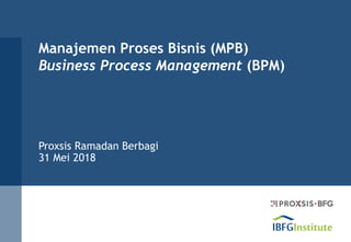 Manajemen Proses Bisnis (MPB)
Business Process Management (BPM)
Proxsis Ramadan Berbagi
31 Mei 2018
 