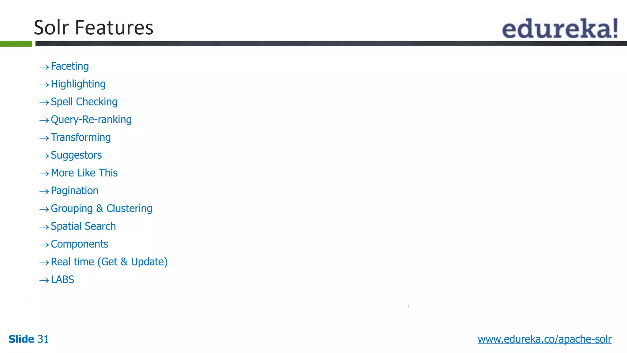 Solr Features 
 Faceting 
Highlighting 
 Spell Checking 
Query-Re-ranking 
Transforming 
 Suggestors 
More Like This 
 Pagination 
Grouping & Clustering 
 Spatial Search 
 Components 
Real time (Get & Update) 
 LABS 
Slide 31 www.edureka.co/apache-solr 
 