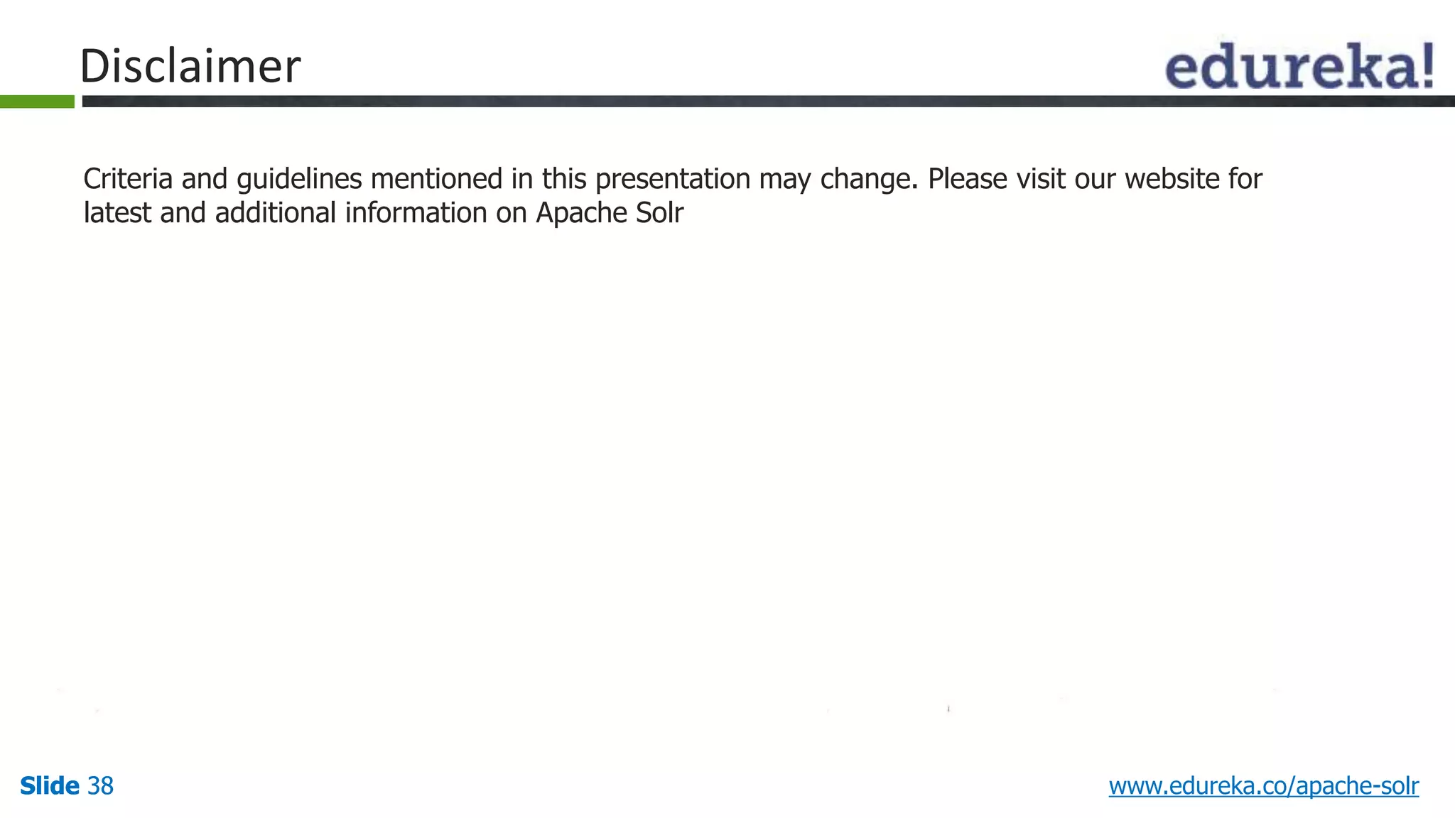 Disclaimer 
Criteria and guidelines mentioned in this presentation may change. Please visit our website for 
latest and additional information on Apache Solr 
Slide 38 www.edureka.co/apache-solr 
 