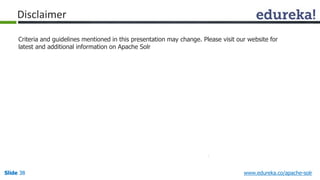 Disclaimer 
Criteria and guidelines mentioned in this presentation may change. Please visit our website for 
latest and additional information on Apache Solr 
Slide 38 www.edureka.co/apache-solr 
 