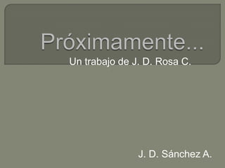 Próximamente... Un trabajo de J. D. Rosa C. J. D. Sánchez A. 