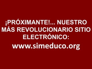 ¡PRÓXIMANTE!... NUESTRO 
MÁS REVOLUCIONARIO SITIO 
ELECTRÓNICO: 
www.simeduco.org 
