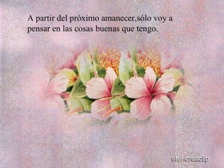 A partir del próximo amanecer,sólo voy a pensar en las cosas buenas que tengo. 