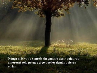 Nunca más voy a sonreír sin ganas o decir palabras amorosas sólo porque creo que los demás quieren oírlas. 