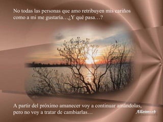 No todas las personas que amo retribuyen mis cariños como a mi me gustaría…¿Y qué pasa…? A partir del próximo amanecer voy a continuar amándolas, pero no voy a tratar de cambiarlas… 