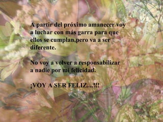 A partir del próximo amanecer voy a luchar con más garra para que ellos se cumplan,pero va a ser  diferente. No voy a volver a responsabilizar  a nadie por mi felicidad. ¡VOY A SER FELIZ…!!! 