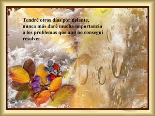 Tendré otros días por delante, nunca más daré mucha importancia a los problemas que aún no conseguí  resolver. 