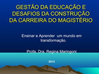 GESTÃO DA EDUCAÇÃO EGESTÃO DA EDUCAÇÃO E
DESAFIOS DA CONSTRUÇÃODESAFIOS DA CONSTRUÇÃO
DA CARREIRA DO MAGISTÉRIODA CARREIRA DO MAGISTÉRIO
Ensinar e Aprender um mundo em
transformação.
Profa. Dra. Regina Maringoni
2013
 