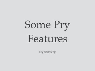 Some Pry
Features
@yannvery
 