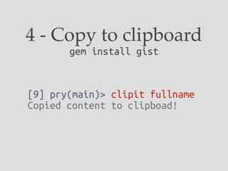 4 - Copy to clipboard
gem install gist
[9] pry(main)> clipit fullname
Copied content to clipboad!
 