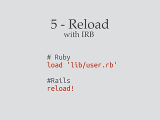 5 - Reload
# Ruby
load 'lib/user.rb'
#Rails
reload!
with IRB