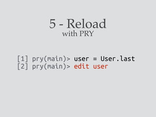 5 - Reload
[1] pry(main)> user = User.last
[2] pry(main)> edit user
with PRY
 