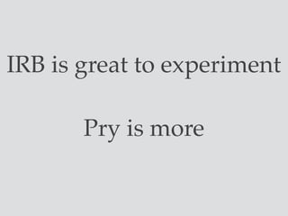 IRB is great to experiment
Pry is more