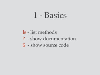1 - Basics
ls - list methods
? - show documentation
$ - show source code