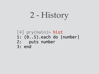 2 - History
[4] pry(main)> hist
1: (0..5).each do |number|
2: puts number
3: end
 