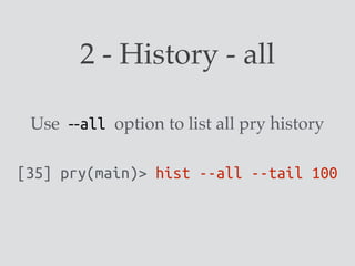 2 - History - all
[35] pry(main)> hist --all --tail 100
Use --all option to list all pry history
 