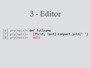 [6] pry(main)> def fullname
[7] pry(main)> [first, last].compact.join(' ')
[8] pry(main)> edit
3 - Editor
 