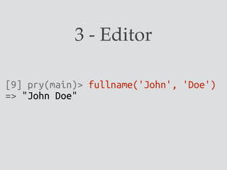 3 - Editor
[9] pry(main)> fullname('John', 'Doe')
=> "John Doe"
 