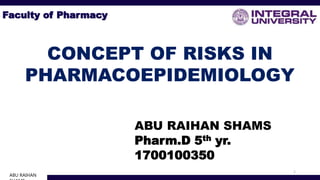 ABU RAIHAN SHAMS
Pharm.D 5th yr.
1700100350
1
ABU RAIHAN
Faculty of Pharmacy
CONCEPT OF RISKS IN
PHARMACOEPIDEMIOLOGY
 