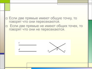 □ Если две прямые имеют общую точку, то
говорят что они пересекаются.
□ Если две прямые не имеют общих точек, то
говорят что они не пересекаются.
 