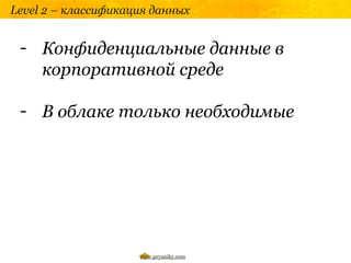 Level 2 – классификация данных


 - Конфиденциальные данные в
   корпоративной среде

 - В облаке только необходимые




                     www.pryaniky.com
 