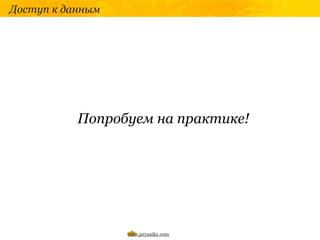 Доступ к данным




           Попробуем на практике!




                  www.pryaniky.com
 