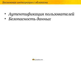Бесшовная интеграция с облаками



 • Аутентификация пользователей
 • Безопасность данных




                    www.pryaniky.com
 