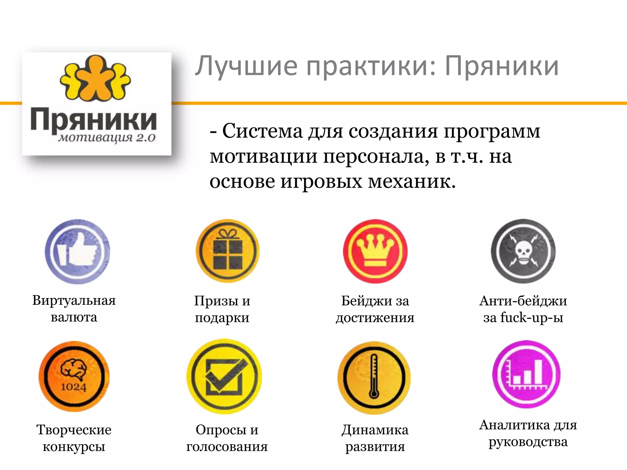 Лучшие практики: Пряники
                 - Система для создания программ
                 мотивации персонала, в т.ч. на
                 основе игровых механик.




Виртуальная    Призы и       Бейджи за    Анти-бейджи
  валюта       подарки      достижения    за fuck-up-ы




Творческие     Опросы и      Динамика     Аналитика для
 конкурсы     голосования    развития      руководства
 