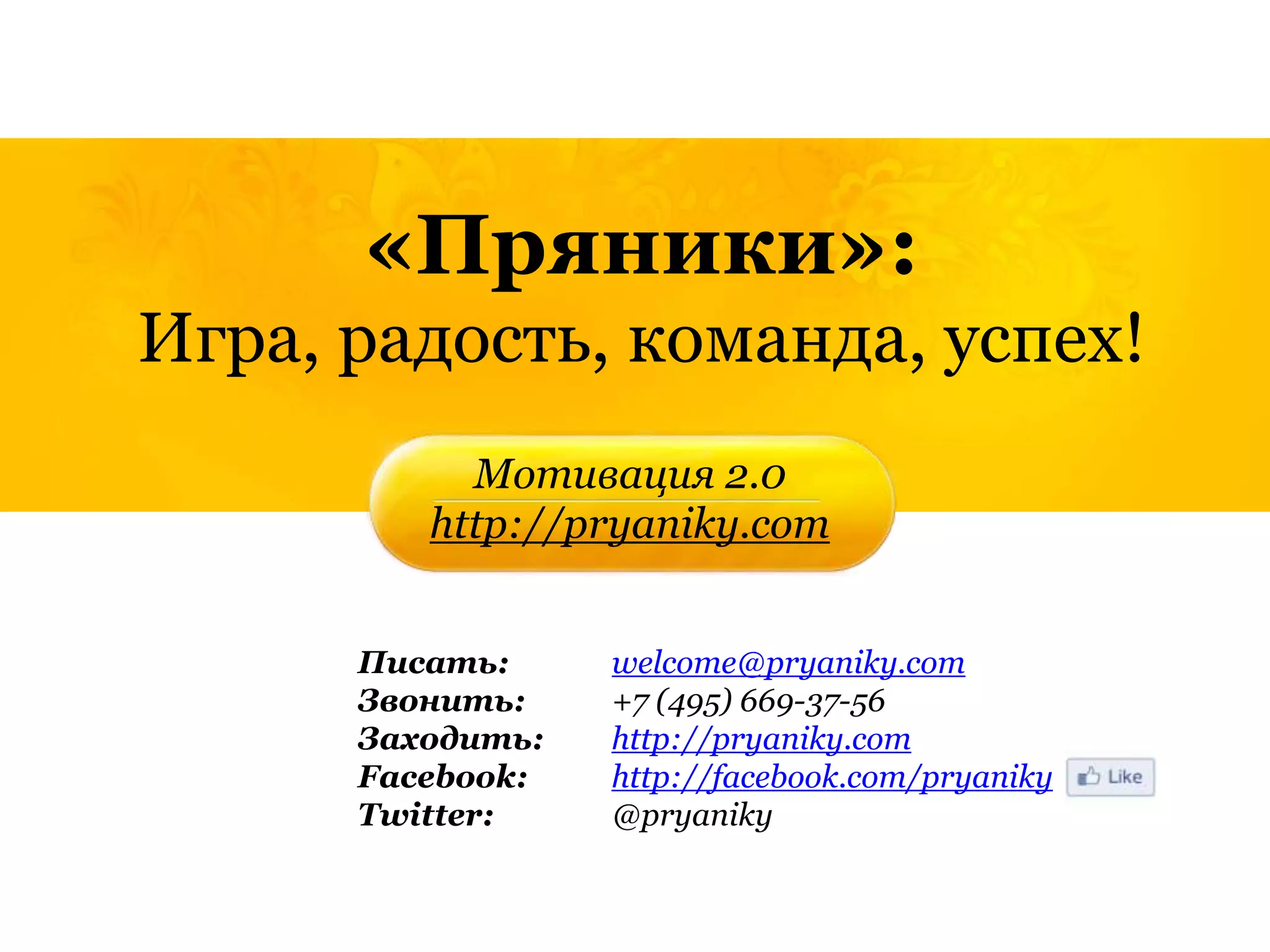 «Пряники»:
Игра, радость, команда, успех!
           Мотивация 2.0
         http://pryaniky.com


      Писать:     welcome@pryaniky.com
      Звонить:    +7 (495) 669-37-56
      Заходить:   http://pryaniky.com
      Facebook:   http://facebook.com/pryaniky
      Twitter:    @pryaniky
 
